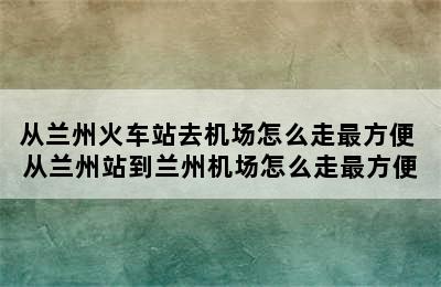 从兰州火车站去机场怎么走最方便 从兰州站到兰州机场怎么走最方便